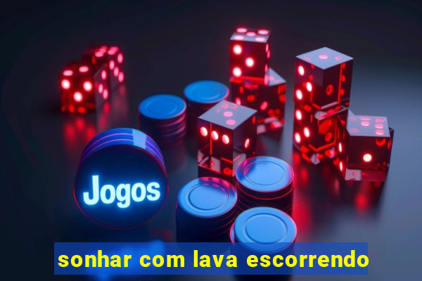 sonhar com lava escorrendo